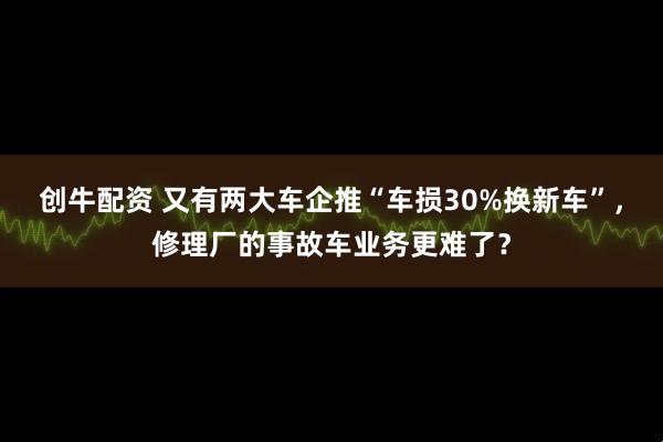 创牛配资 又有两大车企推“车损30%换新车”，修理厂的事故车业务更难了？