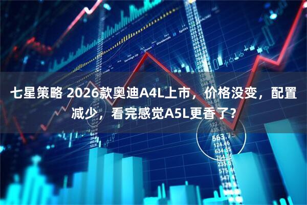 七星策略 2026款奥迪A4L上市，价格没变，配置减少，看完感觉A5L更香了？