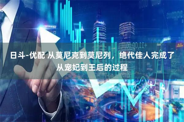 日斗-优配 从莫尼克到莫尼列，绝代佳人完成了从宠妃到王后的过程