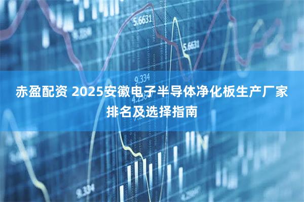 赤盈配资 2025安徽电子半导体净化板生产厂家排名及选择指南
