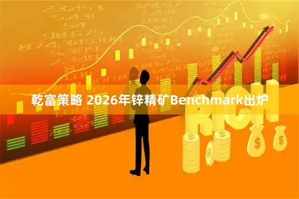 乾富策略 2026年锌精矿Benchmark出炉
