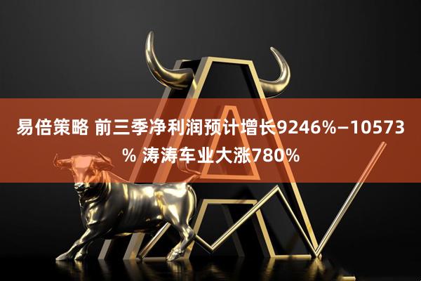 易倍策略 前三季净利润预计增长9246%—10573% 涛涛车业大涨780%