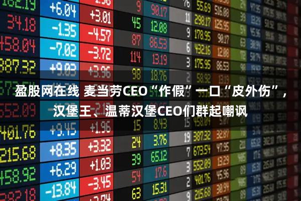 盈股网在线 麦当劳CEO“作假”一口“皮外伤”，汉堡王、温蒂汉堡CEO们群起嘲讽