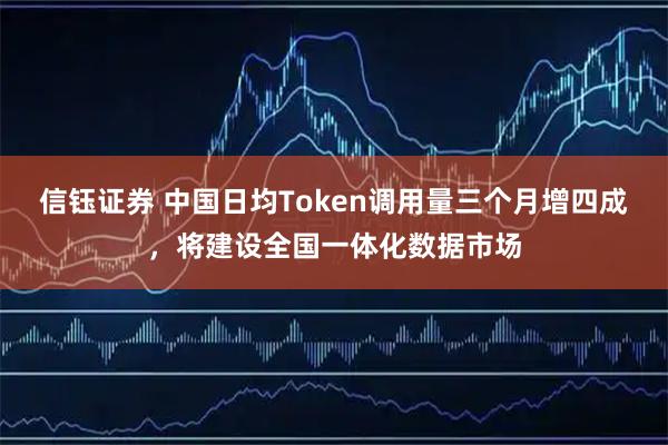 信钰证券 中国日均Token调用量三个月增四成，将建设全国一体化数据市场