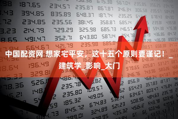 中国配资网 想家宅平安，这十五个原则要谨记！_建筑学_影响_大门