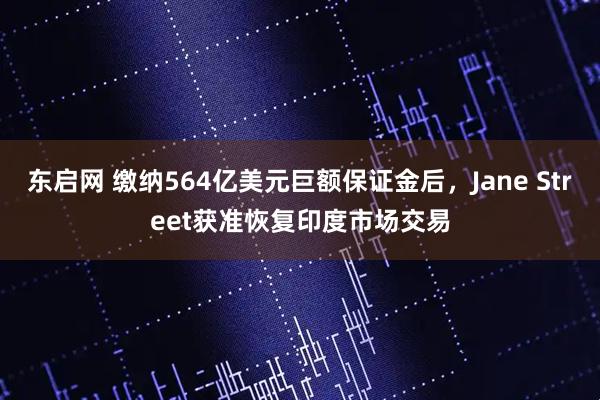 东启网 缴纳564亿美元巨额保证金后，Jane Street获准恢复印度市场交易