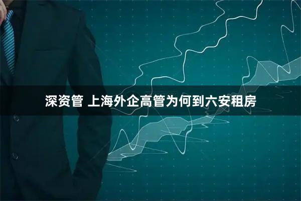 深资管 上海外企高管为何到六安租房