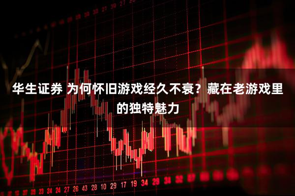 华生证券 为何怀旧游戏经久不衰？藏在老游戏里的独特魅力