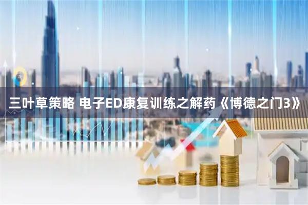 三叶草策略 电子ED康复训练之解药《博德之门3》