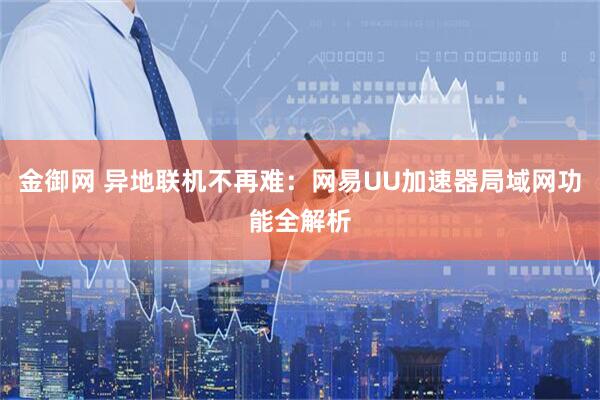 金御网 异地联机不再难：网易UU加速器局域网功能全解析