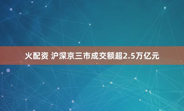 火配资 沪深京三市成交额超2.5万亿元