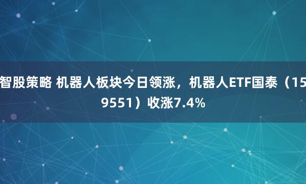 智股策略 机器人板块今日领涨，机器人ETF国泰（159551）收涨7.4%