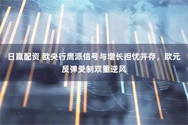 日赢配资 欧央行鹰派信号与增长担忧并存，欧元反弹受制双重逆风