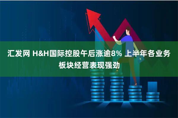 汇发网 H&H国际控股午后涨逾8% 上半年各业务板块经营表现强劲