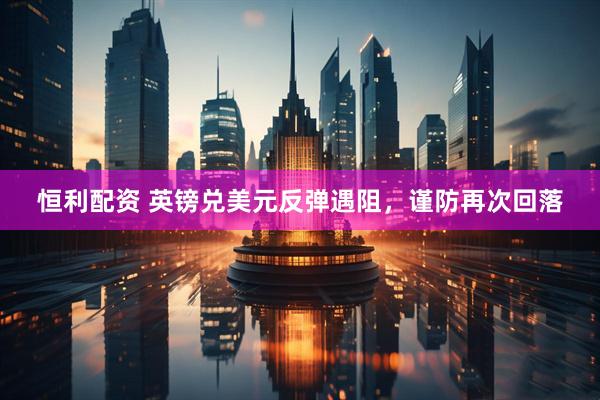 恒利配资 英镑兑美元反弹遇阻，谨防再次回落