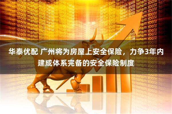 华泰优配 广州将为房屋上安全保险，力争3年内建成体系完备的安全保险制度