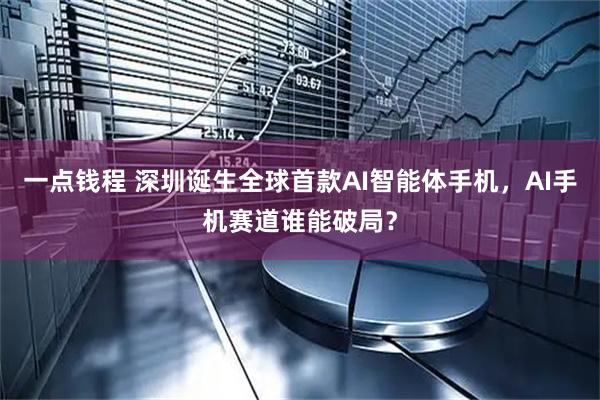 一点钱程 深圳诞生全球首款AI智能体手机，AI手机赛道谁能破局？