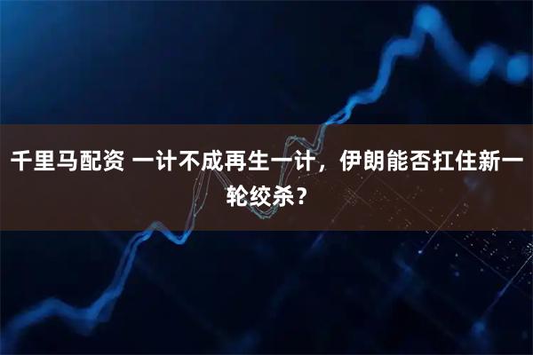 千里马配资 一计不成再生一计，伊朗能否扛住新一轮绞杀？