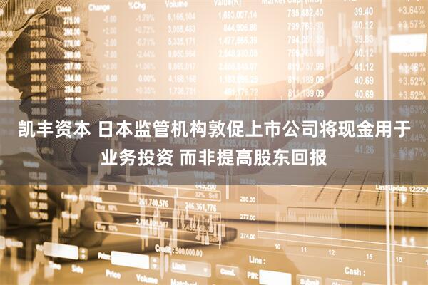 凯丰资本 日本监管机构敦促上市公司将现金用于业务投资 而非提高股东回报